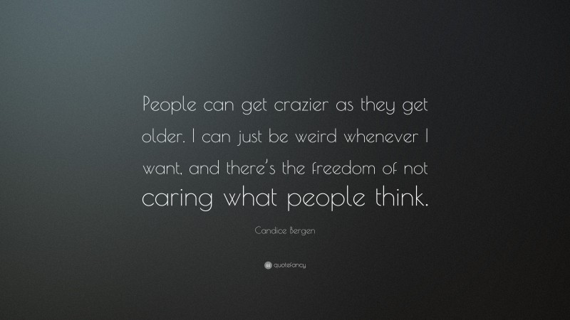Candice Bergen Quote: “People can get crazier as they get older. I can just be weird whenever I want, and there’s the freedom of not caring what people think.”