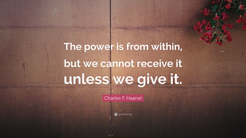 Charles F. Haanel Quote: “The power is from within, but we cannot receive it unless we give it.”