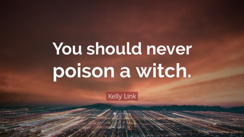 Kelly Link Quote: “You should never poison a witch.”