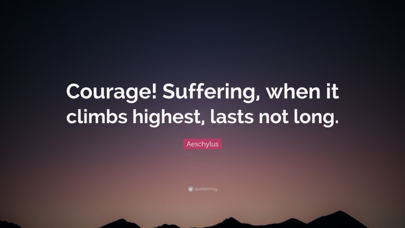 Aeschylus Quote: “Courage! Suffering, when it climbs highest, lasts not long.”