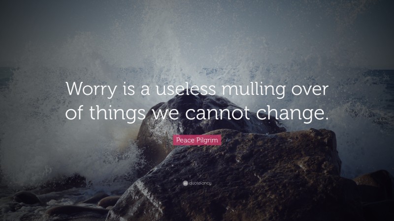 Peace Pilgrim Quote: “Worry is a useless mulling over of things we cannot change.”