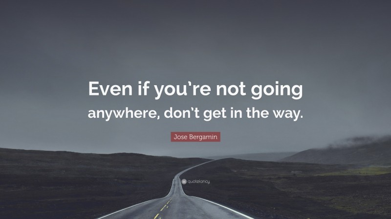 Jose Bergamin Quote: “Even if you’re not going anywhere, don’t get in the way.”