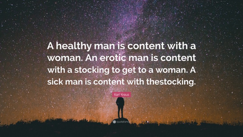 Karl Kraus Quote: “A healthy man is content with a woman. An erotic man is content with a stocking to get to a woman. A sick man is content with thestocking.”