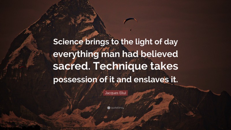 Jacques Ellul Quote: “Science brings to the light of day everything man had believed sacred. Technique takes possession of it and enslaves it.”