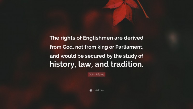 John Adams Quote: “The rights of Englishmen are derived from God, not from king or Parliament, and would be secured by the study of history, law, and tradition.”
