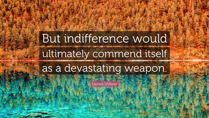 Lionel Shriver Quote: “But indifference would ultimately commend itself as a devastating weapon.”