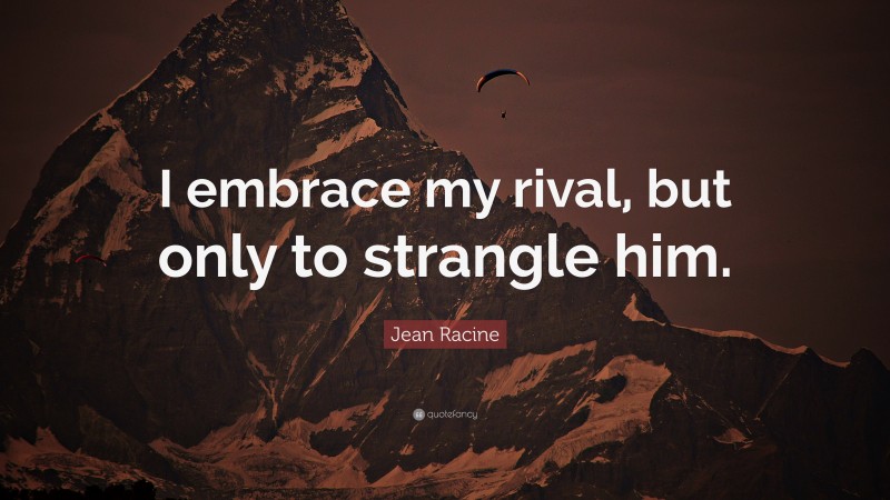Jean Racine Quote: “I embrace my rival, but only to strangle him.”