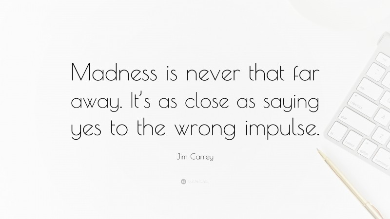 Jim Carrey Quote: “Madness is never that far away. It’s as close as saying yes to the wrong impulse.”
