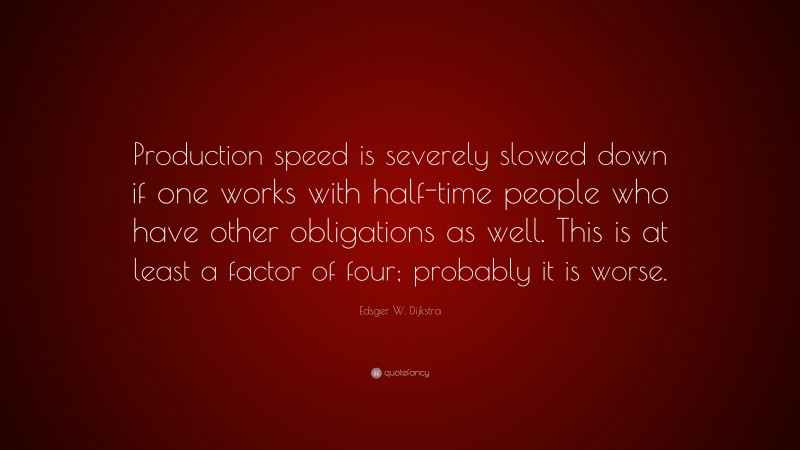 Edsger W. Dijkstra Quote: “Production speed is severely slowed down if one works with half-time people who have other obligations as well. This is at least a factor of four; probably it is worse.”