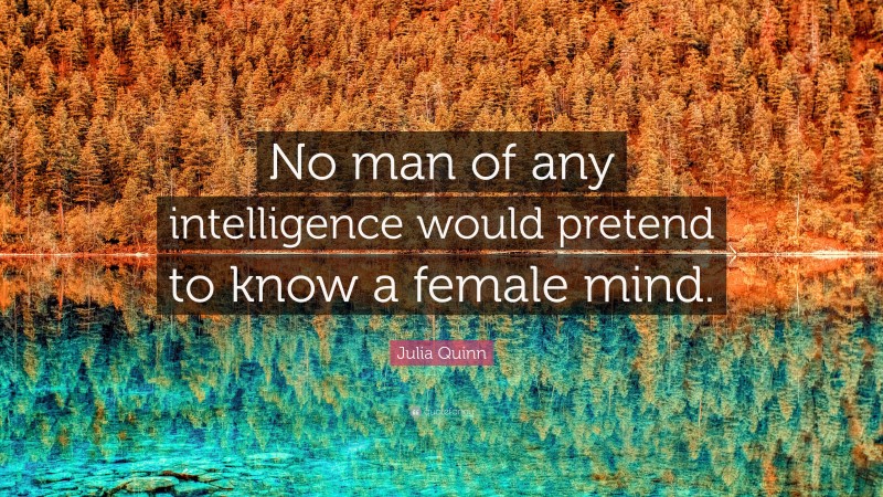 Julia Quinn Quote: “No man of any intelligence would pretend to know a female mind.”