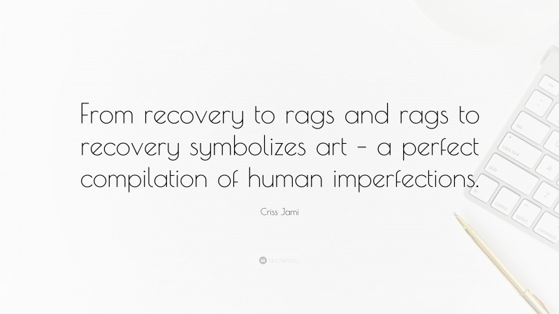 Criss Jami Quote: “From recovery to rags and rags to recovery symbolizes art – a perfect compilation of human imperfections.”