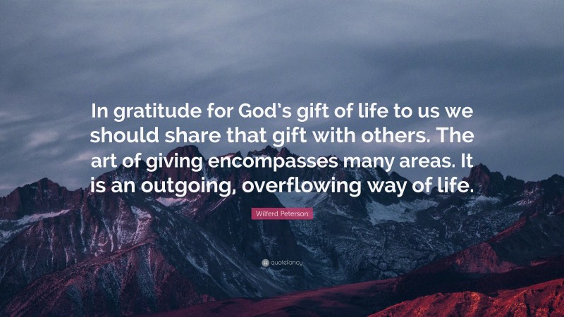 Wilferd Peterson Quote: “In gratitude for God’s gift of life to us we should share that gift with others. The art of giving encompasses many areas. It is an outgoing, overflowing way of life.”
