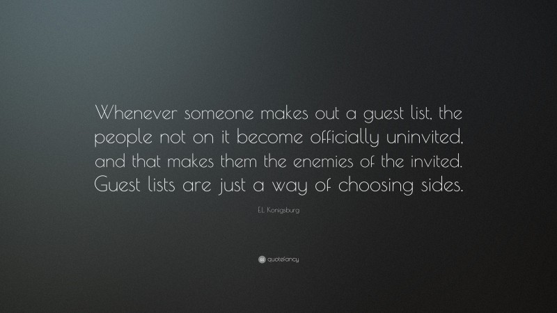 E.L. Konigsburg Quote: “Whenever someone makes out a guest list, the people not on it become officially uninvited, and that makes them the enemies of the invited. Guest lists are just a way of choosing sides.”