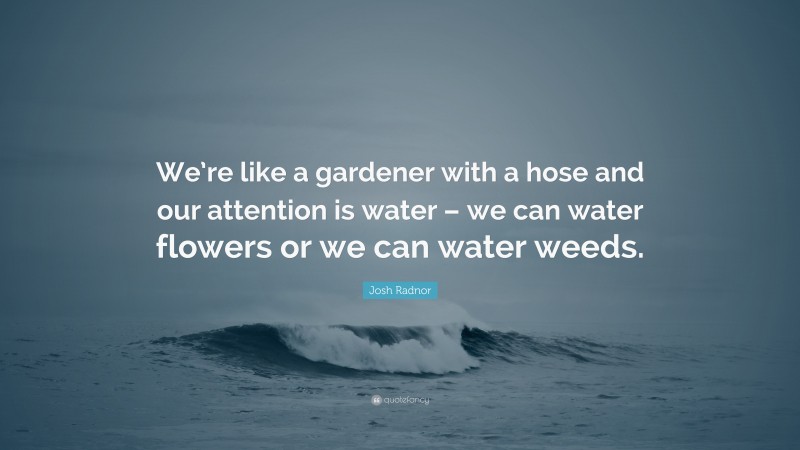 Josh Radnor Quote: “We’re like a gardener with a hose and our attention is water – we can water flowers or we can water weeds.”