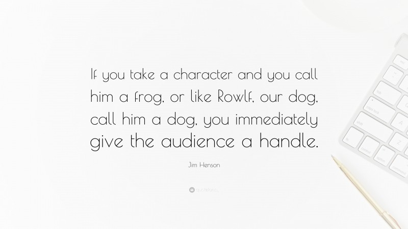 Jim Henson Quote: “If you take a character and you call him a frog, or like Rowlf, our dog, call him a dog, you immediately give the audience a handle.”