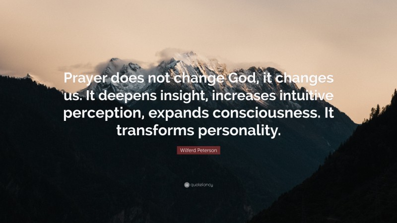 Wilferd Peterson Quote: “Prayer does not change God, it changes us. It deepens insight, increases intuitive perception, expands consciousness. It transforms personality.”