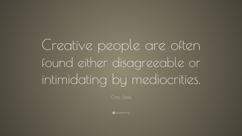 Criss Jami Quote: “Creative people are often found either disagreeable or intimidating by mediocrities.”