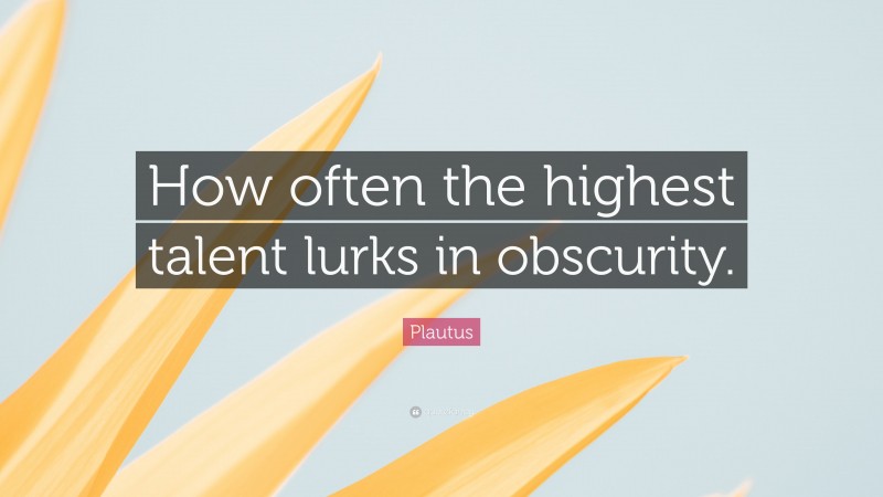 Plautus Quote: “How often the highest talent lurks in obscurity.”
