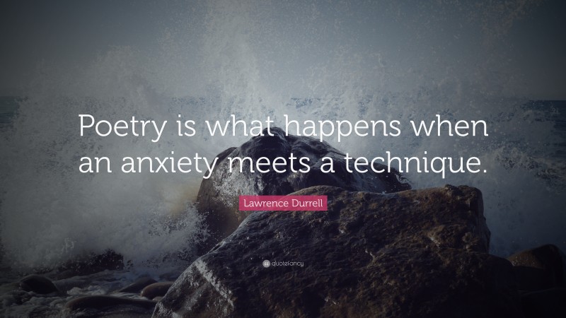 Lawrence Durrell Quote: “Poetry is what happens when an anxiety meets a technique.”