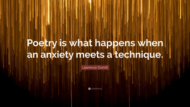 Lawrence Durrell Quote: “Poetry is what happens when an anxiety meets a technique.”