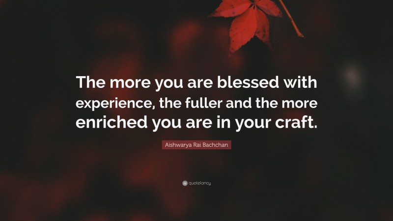 Aishwarya Rai Bachchan Quote: “The more you are blessed with experience, the fuller and the more enriched you are in your craft.”