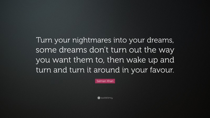 Salman Khan Quote: “Turn your nightmares into your dreams, some dreams don’t turn out the way you want them to, then wake up and turn and turn it around in your favour.”