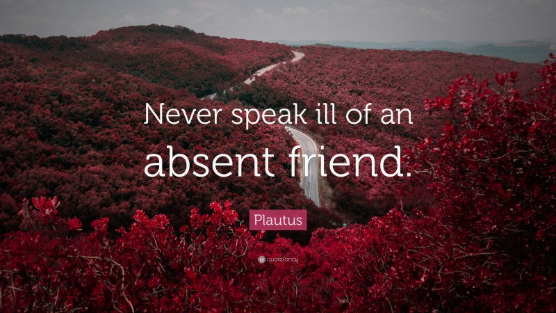 Plautus Quote: “Never speak ill of an absent friend.”