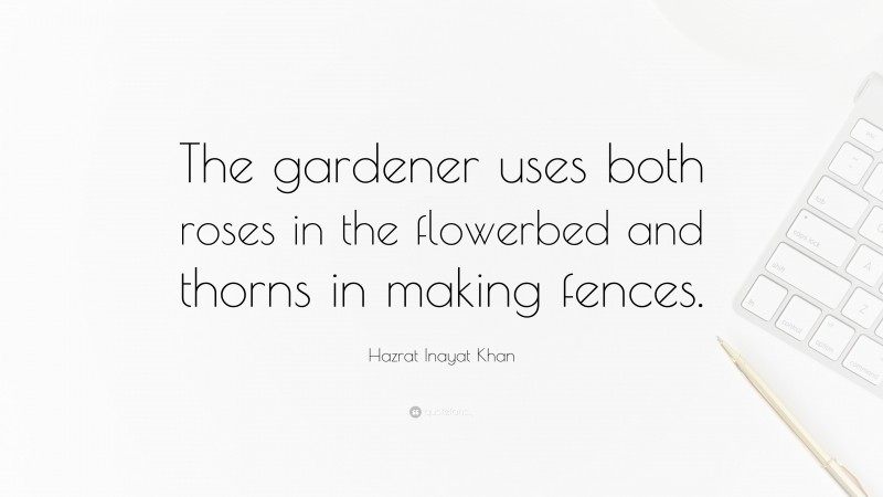 Hazrat Inayat Khan Quote: “The gardener uses both roses in the flowerbed and thorns in making fences.”