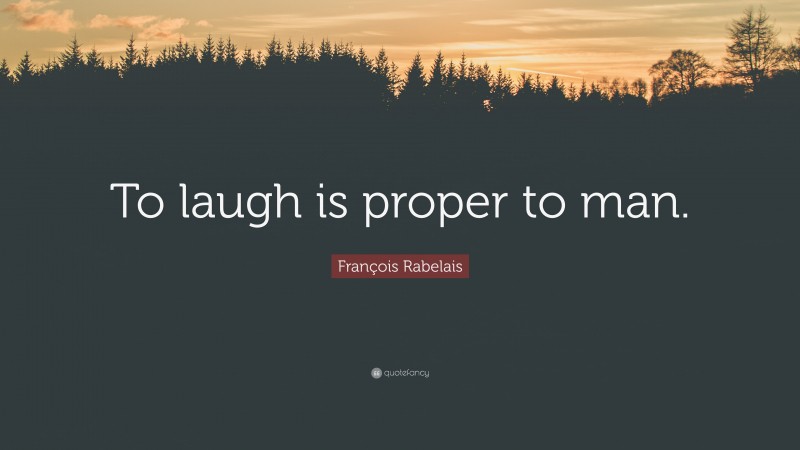François Rabelais Quote: “To laugh is proper to man.”