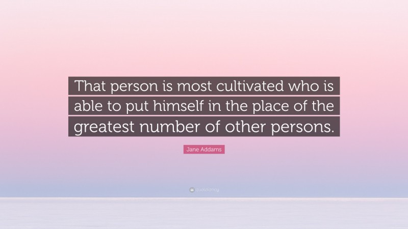 Jane Addams Quote: “That person is most cultivated who is able to put himself in the place of the greatest number of other persons.”
