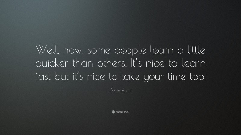 James Agee Quote: “Well, now, some people learn a little quicker than others. It’s nice to learn fast but it’s nice to take your time too.”