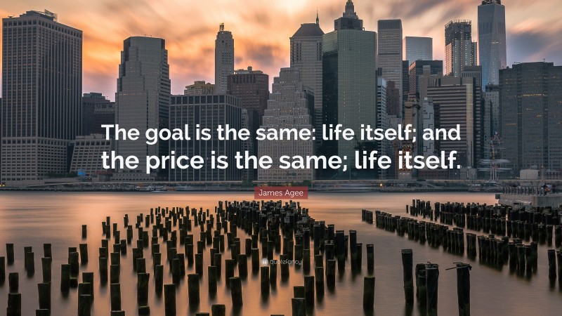 James Agee Quote: “The goal is the same: life itself; and the price is the same; life itself.”