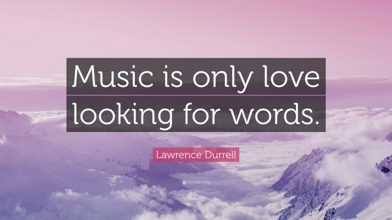 Lawrence Durrell Quote: “Music is only love looking for words.”