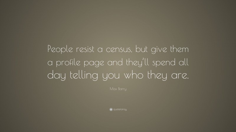 Max Barry Quote: “People resist a census, but give them a profile page and they’ll spend all day telling you who they are.”