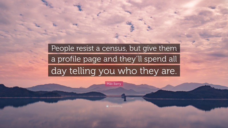 Max Barry Quote: “People resist a census, but give them a profile page and they’ll spend all day telling you who they are.”