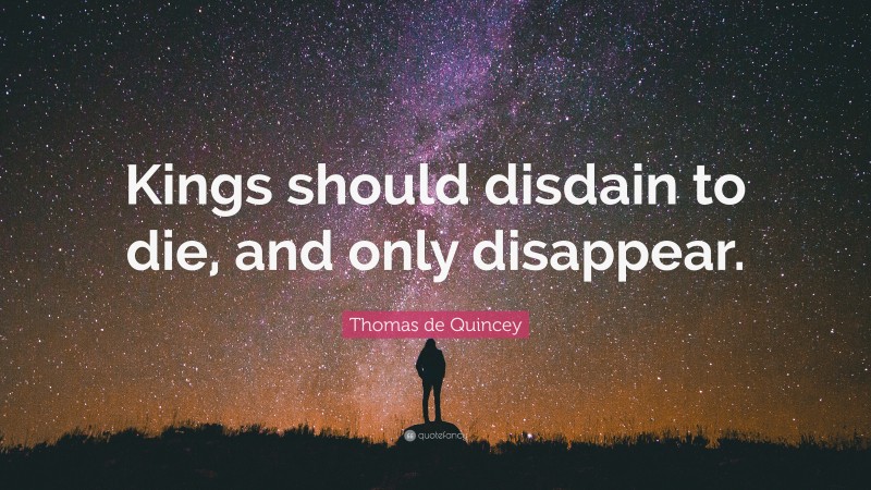 Thomas de Quincey Quote: “Kings should disdain to die, and only disappear.”