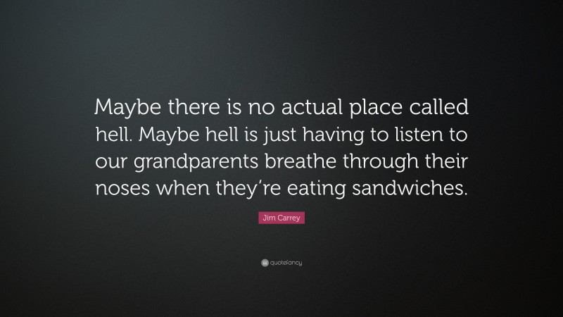 Jim Carrey Quote: “Maybe there is no actual place called hell. Maybe hell is just having to listen to our grandparents breathe through their noses when they’re eating sandwiches.”