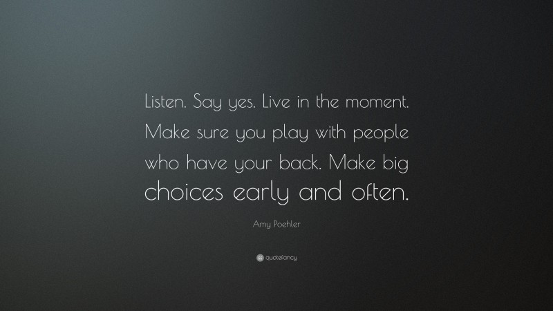 Amy Poehler Quote: “Listen. Say yes. Live in the moment. Make sure you play with people who have your back. Make big choices early and often.”