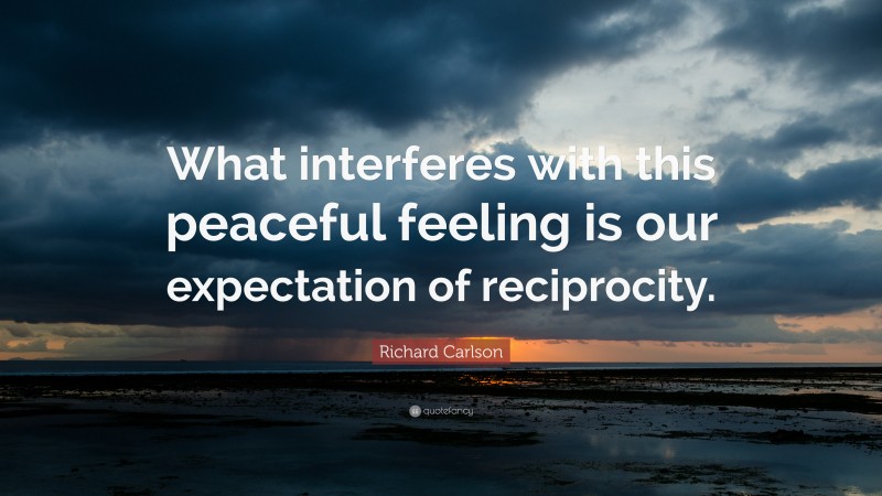 Richard Carlson Quote: “What interferes with this peaceful feeling is our expectation of reciprocity.”
