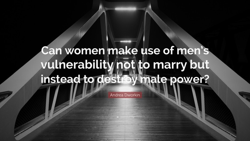 Andrea Dworkin Quote: “Can women make use of men’s vulnerability not to marry but instead to destroy male power?”
