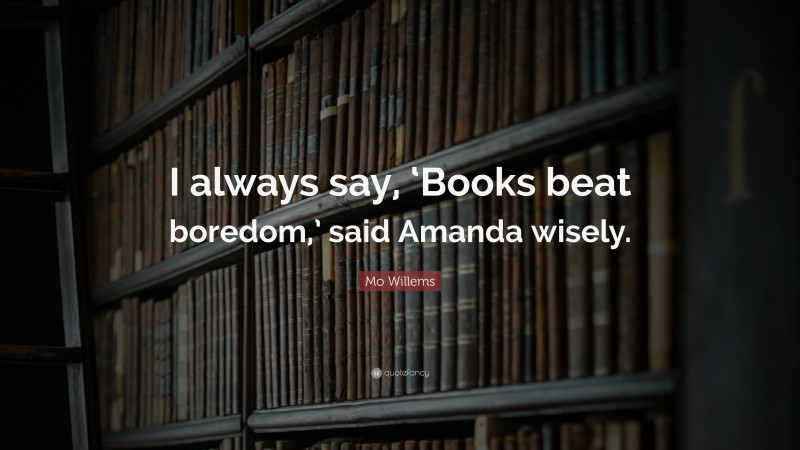 Mo Willems Quote: “I always say, ‘Books beat boredom,’ said Amanda wisely.”