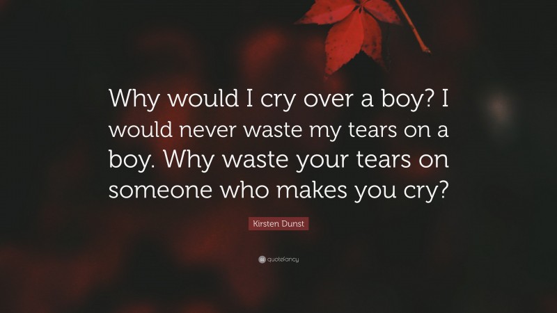 Kirsten Dunst Quote: “Why would I cry over a boy? I would never waste my tears on a boy. Why waste your tears on someone who makes you cry?”