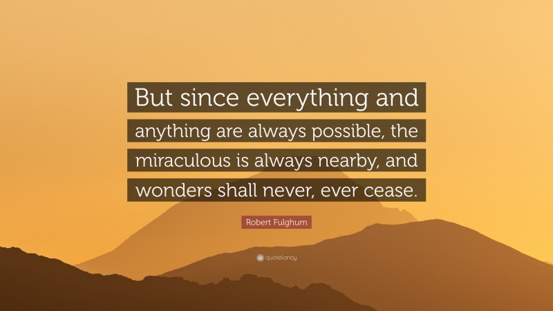 Robert Fulghum Quote: “But since everything and anything are always possible, the miraculous is always nearby, and wonders shall never, ever cease.”