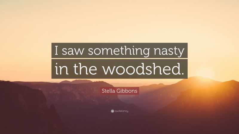 Stella Gibbons Quote: “I saw something nasty in the woodshed.”