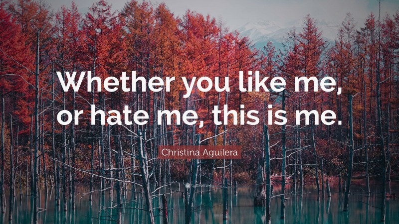 Christina Aguilera Quote: “Whether you like me, or hate me, this is me.”