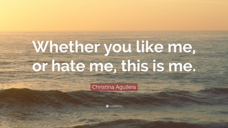 Christina Aguilera Quote: “Whether you like me, or hate me, this is me.”