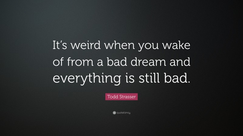 Todd Strasser Quote: “It’s weird when you wake of from a bad dream and everything is still bad.”