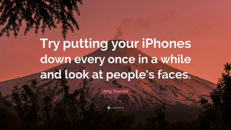 Amy Poehler Quote: “Try putting your iPhones down every once in a while and look at people’s faces.”