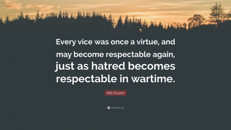 Will Durant Quote: “Every vice was once a virtue, and may become respectable again, just as hatred becomes respectable in wartime.”