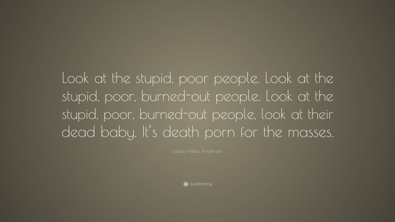 Laurie Halse Anderson Quote: “Look at the stupid, poor people. Look at the stupid, poor, burned-out people. Look at the stupid, poor, burned-out people, look at their dead baby. It’s death porn for the masses.”